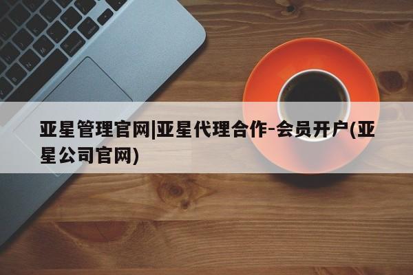 亚星开户 亚星管理官网亚星管理官网|亚星代理合作-会员开户(亚星公司官网)