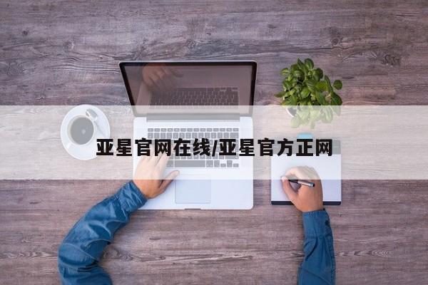 亚星开户 亚星管理官网亚星官网在线/亚星官方正网