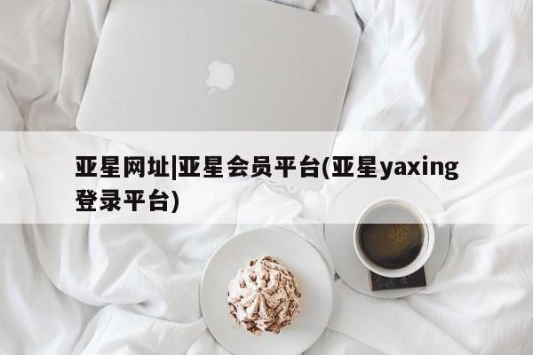 亚星开户 亚星管理官网亚星网址|亚星会员平台(亚星yaxing登录平台)
