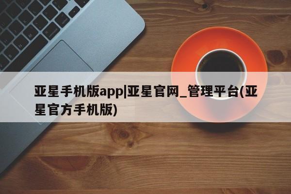 亚星开户 亚星管理官网亚星手机版app|亚星官网_管理平台(亚星官方手机版)
