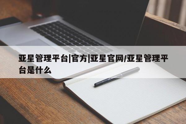 亚星开户 亚星管理官网亚星管理平台|官方|亚星官网/亚星管理平台是什么