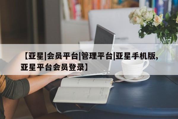 亚星开户 亚星管理官网【亚星|会员平台|管理平台|亚星手机版,亚星平台会员登录】
