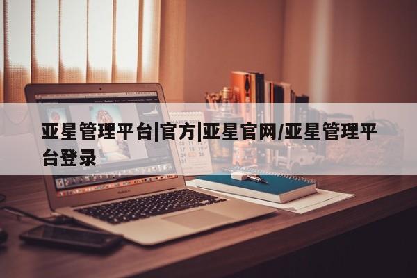 亚星开户 亚星管理官网亚星管理平台|官方|亚星官网/亚星管理平台登录