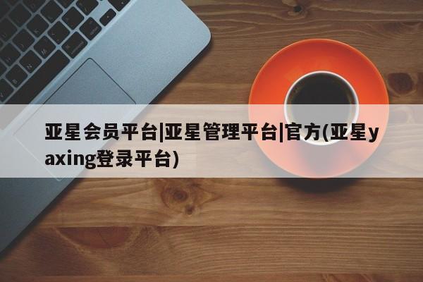 亚星开户 亚星管理官网亚星会员平台|亚星管理平台|官方(亚星yaxing登录平台)