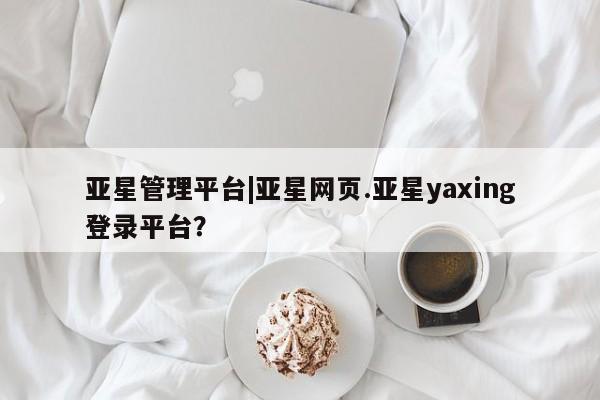 亚星开户 亚星管理官网亚星管理平台|亚星网页.亚星yaxing登录平台？
