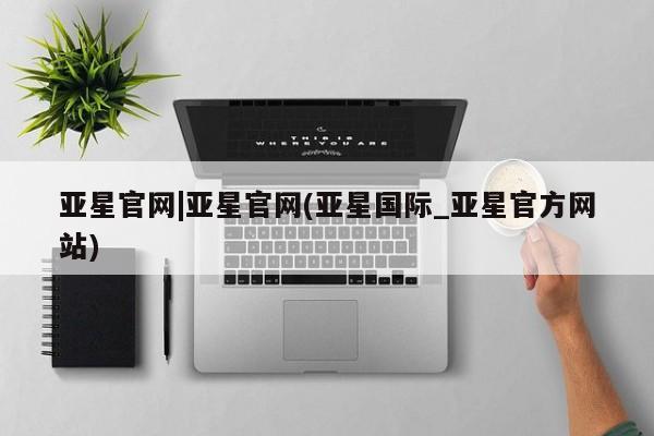 亚星开户 亚星管理官网亚星官网|亚星官网(亚星国际_亚星官方网站)