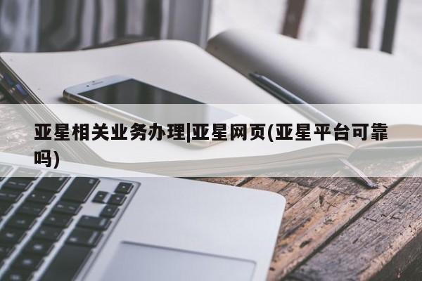 亚星开户 亚星管理官网亚星相关业务办理|亚星网页(亚星平台可靠吗)