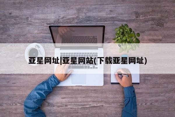 亚星开户 亚星管理官网亚星网址|亚星网站(下载亚星网址)