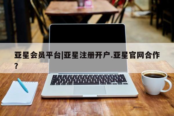 亚星开户 亚星管理官网亚星会员平台|亚星注册开户.亚星官网合作？