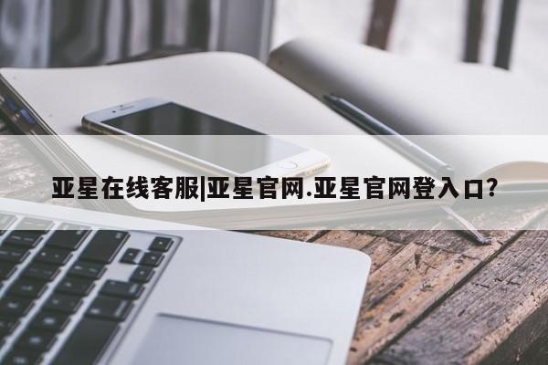 亚星开户 亚星管理官网亚星在线客服|亚星官网.亚星官网登入口？