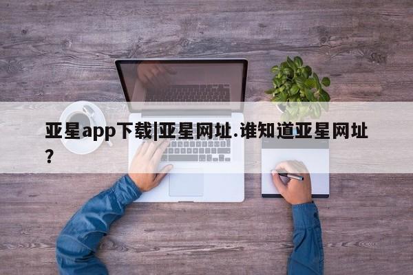 亚星开户 亚星管理官网亚星app下载|亚星网址.谁知道亚星网址？