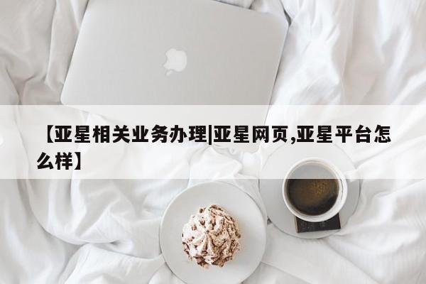 亚星开户 亚星管理官网【亚星相关业务办理|亚星网页,亚星平台怎么样】
