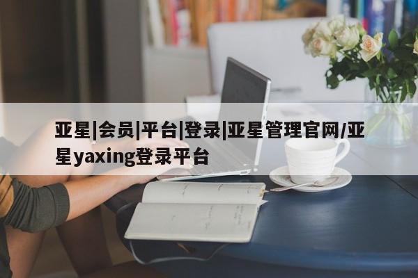 亚星开户 亚星管理官网亚星|会员|平台|登录|亚星管理官网/亚星yaxing登录平台