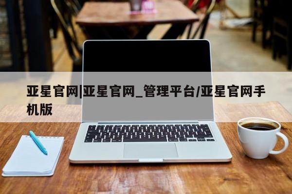 亚星开户 亚星管理官网亚星官网|亚星官网_管理平台/亚星官网手机版