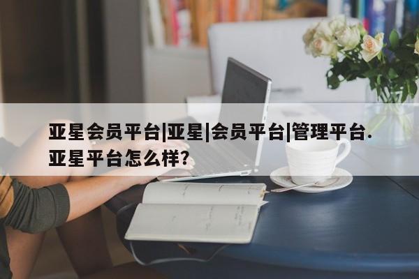 亚星开户 亚星管理官网亚星会员平台|亚星|会员平台|管理平台.亚星平台怎么样？