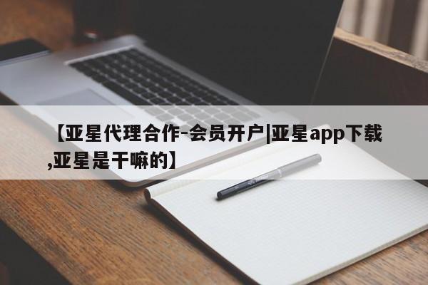 亚星开户 亚星管理官网【亚星代理合作-会员开户|亚星app下载,亚星是干嘛的】