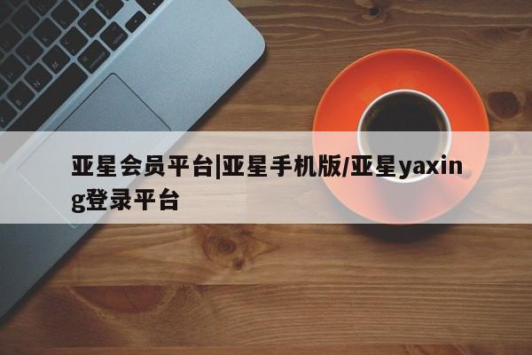亚星开户 亚星管理官网亚星会员平台|亚星手机版/亚星yaxing登录平台