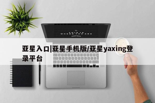 亚星开户 亚星管理官网亚星入口|亚星手机版/亚星yaxing登录平台