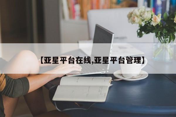 亚星开户 亚星管理官网【亚星平台在线,亚星平台管理】