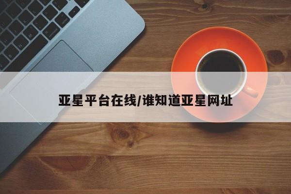 亚星开户 亚星管理官网亚星平台在线/谁知道亚星网址
